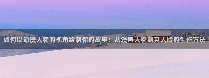 鲲吞天下漫画下拉式奇漫屋：如何以动漫人物的视角绘制你的故事：从漫画人物到真人版的创作方法